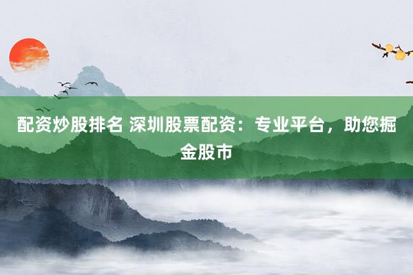 配资炒股排名 深圳股票配资：专业平台，助您掘金股市