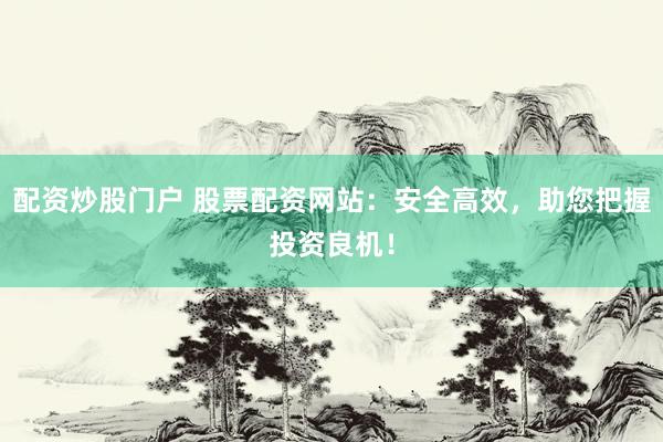 配资炒股门户 股票配资网站：安全高效，助您把握投资良机！