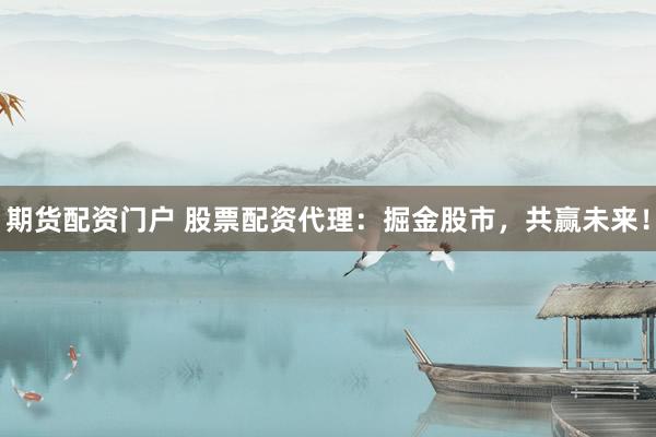 期货配资门户 股票配资代理：掘金股市，共赢未来！