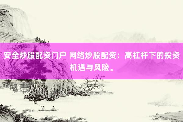 安全炒股配资门户 网络炒股配资：高杠杆下的投资机遇与风险。