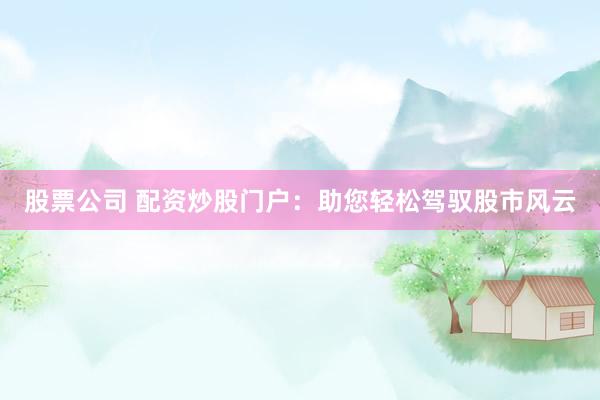股票公司 配资炒股门户：助您轻松驾驭股市风云