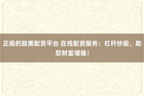 正规的股票配资平台 在线配资服务：杠杆炒股，助您财富增值！