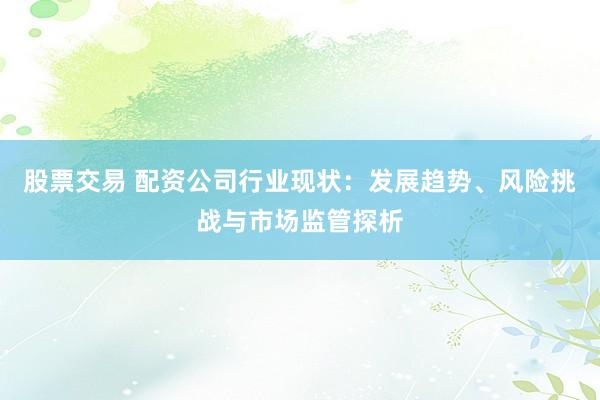 股票交易 配资公司行业现状：发展趋势、风险挑战与市场监管探析
