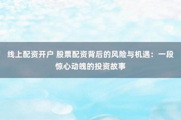 线上配资开户 股票配资背后的风险与机遇：一段惊心动魄的投资故事