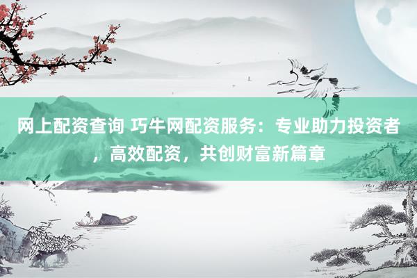 网上配资查询 巧牛网配资服务：专业助力投资者，高效配资，共创财富新篇章