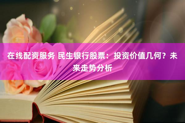 在线配资服务 民生银行股票：投资价值几何？未来走势分析