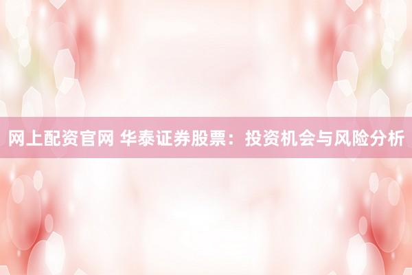 网上配资官网 华泰证券股票：投资机会与风险分析