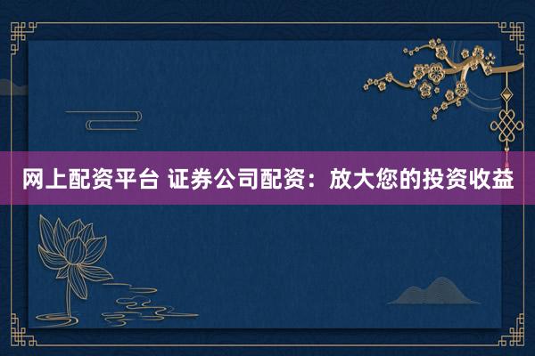 网上配资平台 证券公司配资：放大您的投资收益