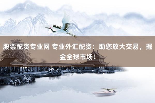 股票配资专业网 专业外汇配资：助您放大交易，掘金全球市场！