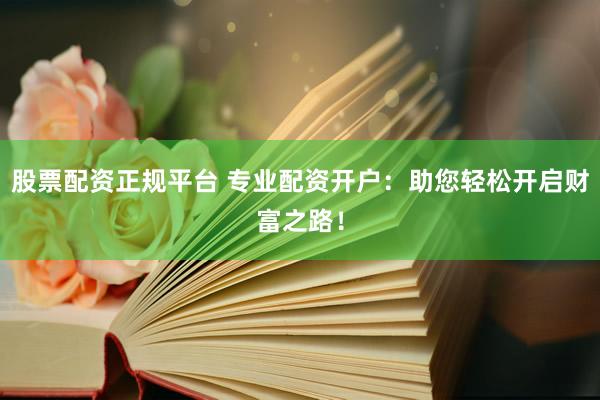股票配资正规平台 专业配资开户：助您轻松开启财富之路！