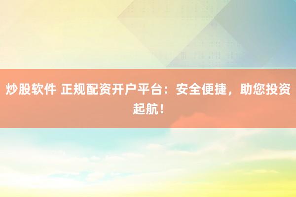 炒股软件 正规配资开户平台：安全便捷，助您投资起航！