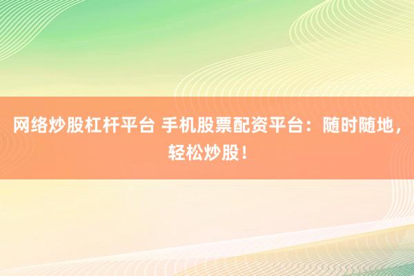 网络炒股杠杆平台 手机股票配资平台：随时随地，轻松炒股！