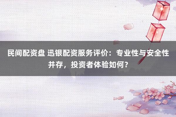 民间配资盘 迅银配资服务评价：专业性与安全性并存，投资者体验如何？