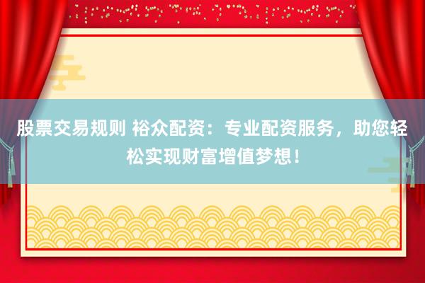 股票交易规则 裕众配资：专业配资服务，助您轻松实现财富增值梦想！