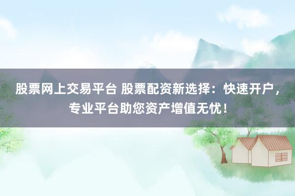 股票网上交易平台 股票配资新选择：快速开户，专业平台助您资产增值无忧！