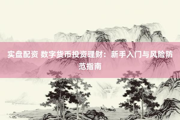 实盘配资 数字货币投资理财：新手入门与风险防范指南