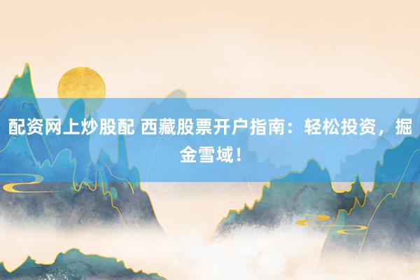 配资网上炒股配 西藏股票开户指南：轻松投资，掘金雪域！