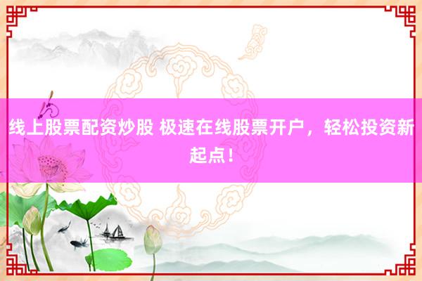 线上股票配资炒股 极速在线股票开户，轻松投资新起点！