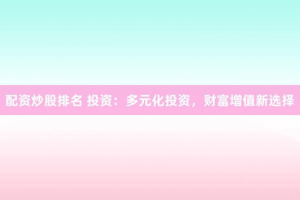 配资炒股排名 投资：多元化投资，财富增值新选择