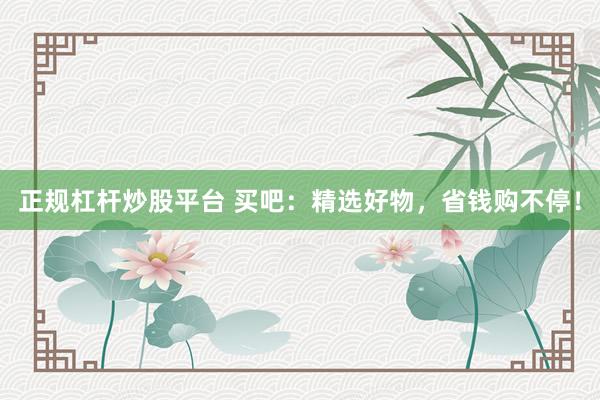 正规杠杆炒股平台 买吧：精选好物，省钱购不停！