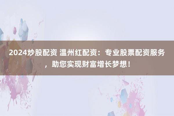 2024炒股配资 温州红配资：专业股票配资服务，助您实现财富增长梦想！