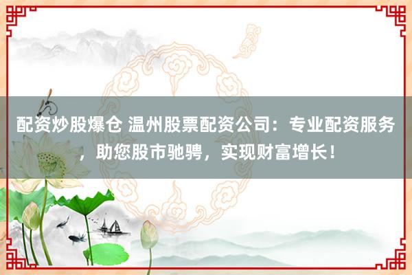 配资炒股爆仓 温州股票配资公司：专业配资服务，助您股市驰骋，实现财富增长！