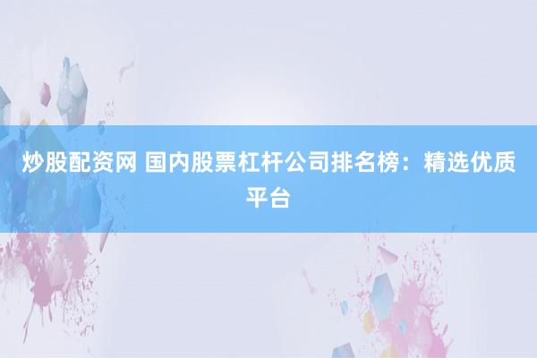 炒股配资网 国内股票杠杆公司排名榜：精选优质平台