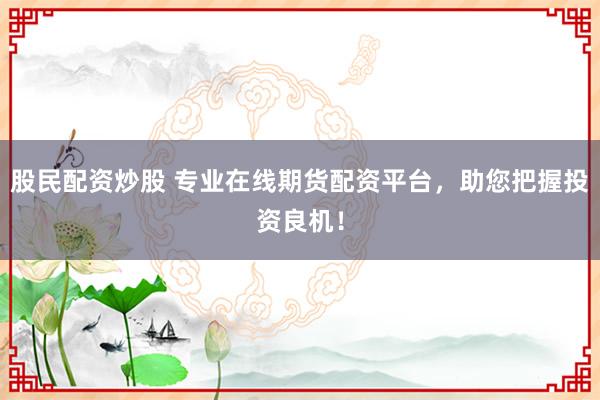 股民配资炒股 专业在线期货配资平台，助您把握投资良机！