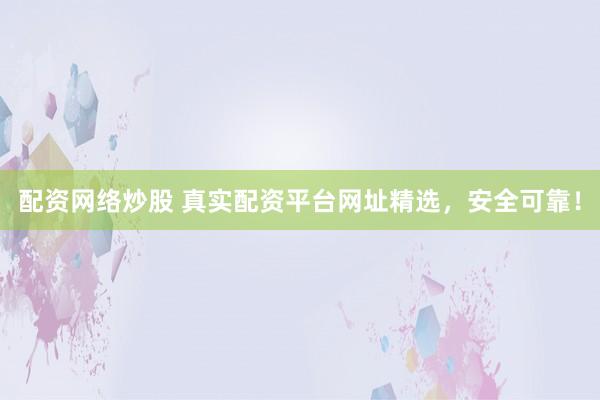 配资网络炒股 真实配资平台网址精选，安全可靠！