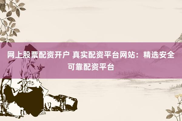 网上股票配资开户 真实配资平台网站：精选安全可靠配资平台
