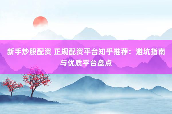 新手炒股配资 正规配资平台知乎推荐：避坑指南与优质平台盘点