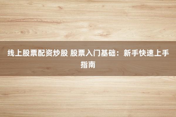 线上股票配资炒股 股票入门基础：新手快速上手指南