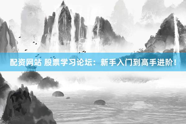 配资网站 股票学习论坛：新手入门到高手进阶！