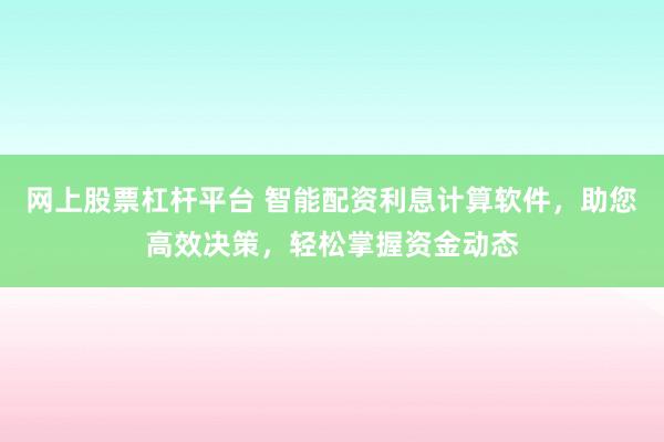 网上股票杠杆平台 智能配资利息计算软件，助您高效决策，轻松掌握资金动态