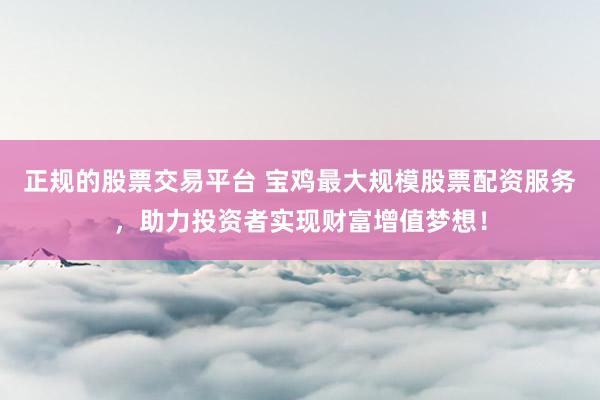 正规的股票交易平台 宝鸡最大规模股票配资服务，助力投资者实现财富增值梦想！
