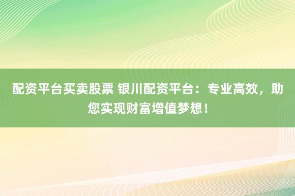 配资平台买卖股票 银川配资平台：专业高效，助您实现财富增值梦想！