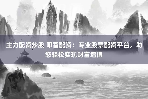 主力配资炒股 叩富配资：专业股票配资平台，助您轻松实现财富增值