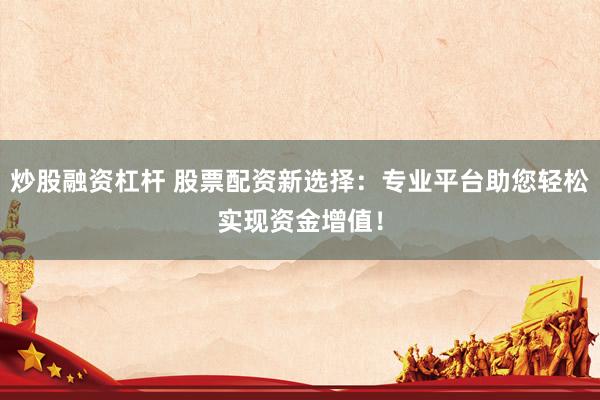 炒股融资杠杆 股票配资新选择：专业平台助您轻松实现资金增值！