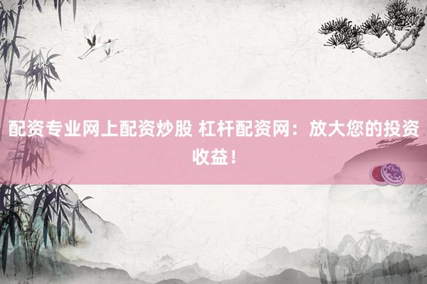 配资专业网上配资炒股 杠杆配资网：放大您的投资收益！