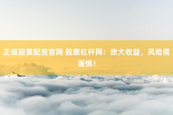 正规股票配资官网 股票杠杆网：放大收益，风险需谨慎！