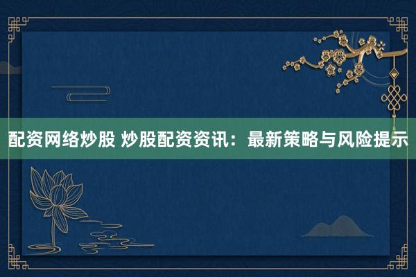 配资网络炒股 炒股配资资讯：最新策略与风险提示