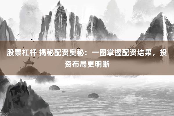股票杠杆 揭秘配资奥秘：一图掌握配资结果，投资布局更明晰
