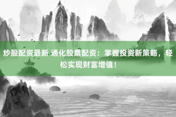 炒股配资最新 通化股票配资：掌握投资新策略，轻松实现财富增值！