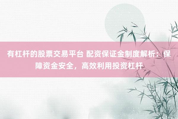 有杠杆的股票交易平台 配资保证金制度解析：保障资金安全，高效利用投资杠杆