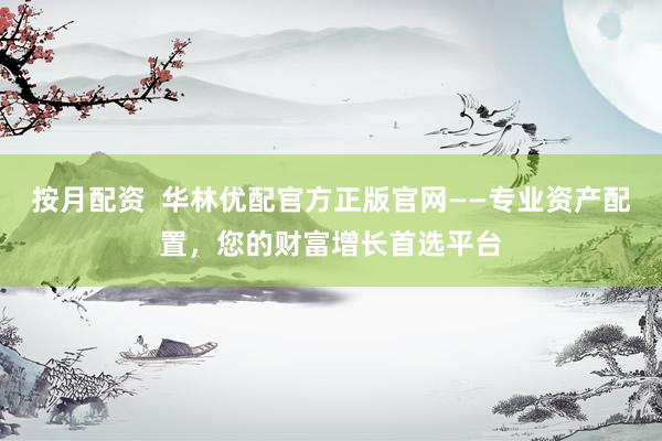 按月配资  华林优配官方正版官网——专业资产配置，您的财富增长首选平台
