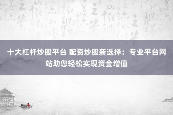 十大杠杆炒股平台 配资炒股新选择：专业平台网站助您轻松实现资金增值
