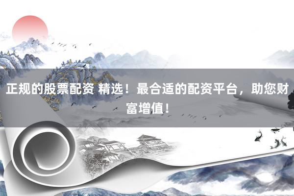 正规的股票配资 精选！最合适的配资平台，助您财富增值！
