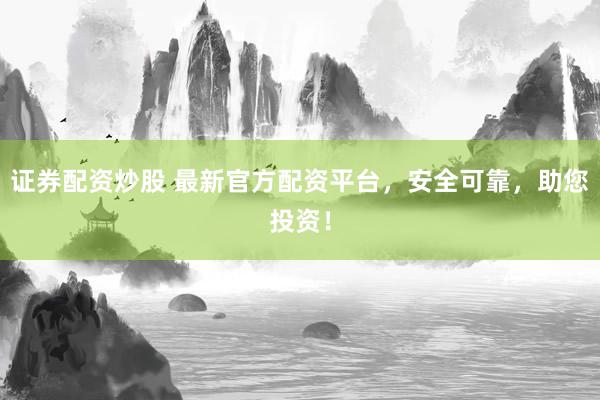 证券配资炒股 最新官方配资平台，安全可靠，助您投资！