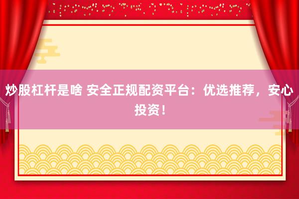 炒股杠杆是啥 安全正规配资平台：优选推荐，安心投资！