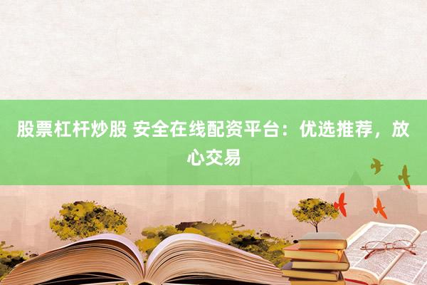 股票杠杆炒股 安全在线配资平台：优选推荐，放心交易